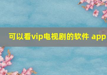 可以看vip电视剧的软件 app